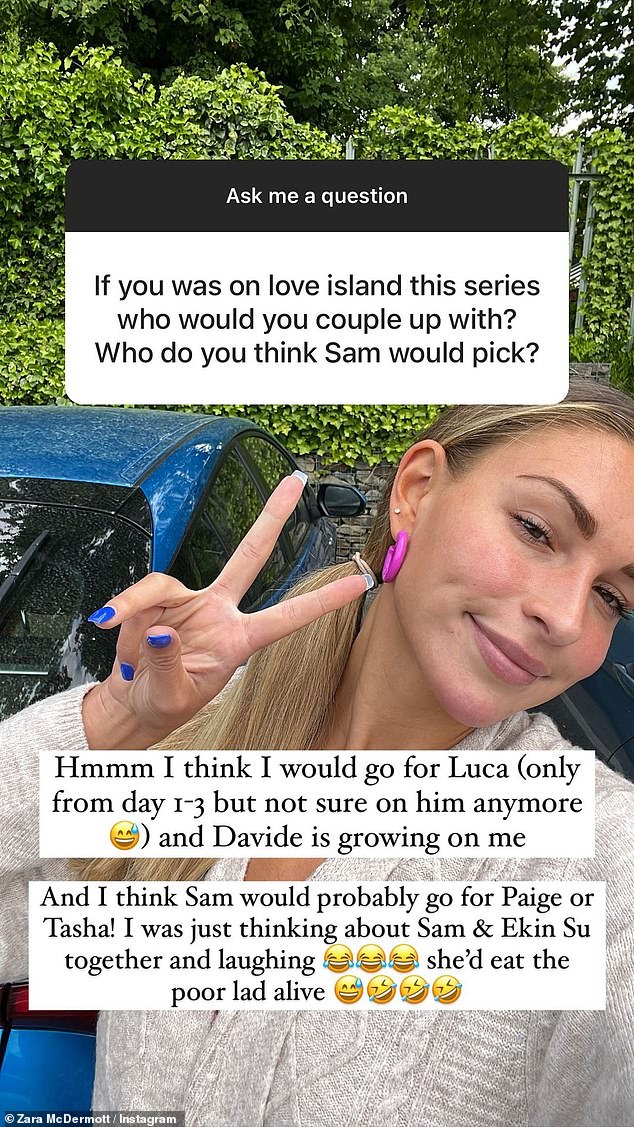 This season: Taking to her own Story, Zara also spilled the beans on who she would couple up with if she went into the villa this season - admitting it would be Luca Bish she'd have her eye on