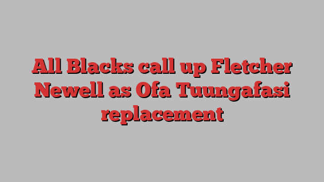 All Blacks call up Fletcher Newell as Ofa Tuungafasi replacement