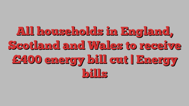 All households in England, Scotland and Wales to receive £400 energy bill cut | Energy bills