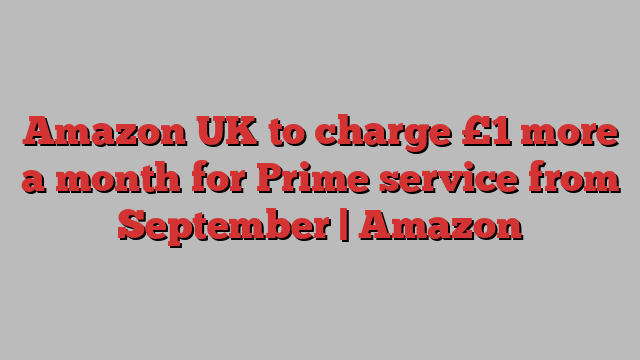 Amazon UK to charge £1 more a month for Prime service from September | Amazon