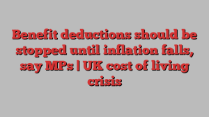 Benefit deductions should be stopped until inflation falls, say MPs | UK cost of living crisis