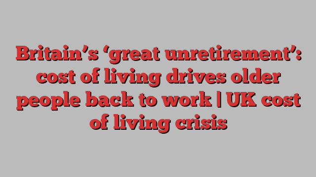 Britain’s ‘great unretirement’: cost of living drives older people back to work | UK cost of living crisis