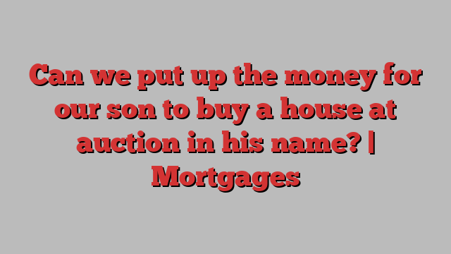 Can we put up the money for our son to buy a house at auction in his name? | Mortgages