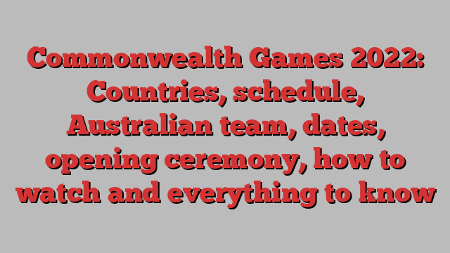 Commonwealth Games 2022: Countries, schedule, Australian team, dates, opening ceremony, how to watch and everything to know