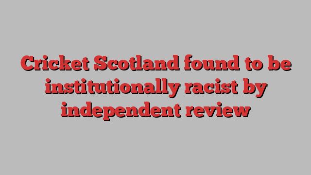 Cricket Scotland found to be institutionally racist by independent review