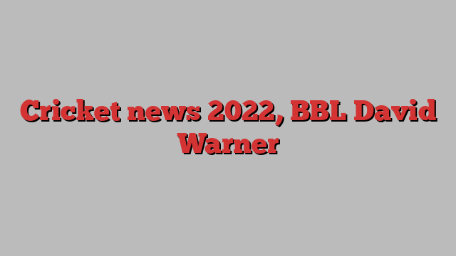 Cricket news 2022, BBL David Warner