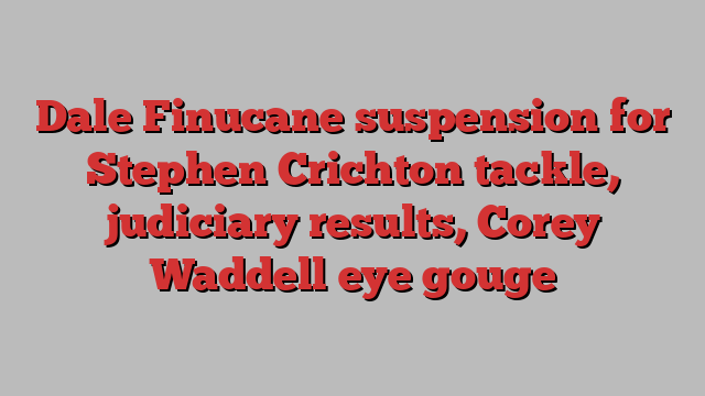 Dale Finucane suspension for Stephen Crichton tackle, judiciary results, Corey Waddell eye gouge