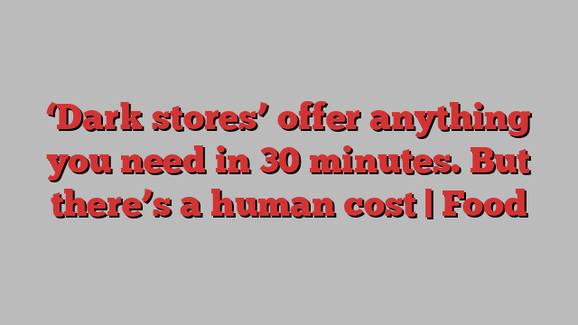 ‘Dark stores’ offer anything you need in 30 minutes. But there’s a human cost | Food