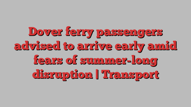 Dover ferry passengers advised to arrive early amid fears of summer-long disruption | Transport