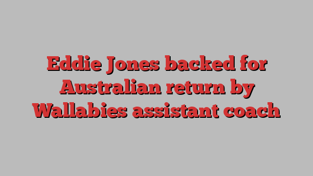 Eddie Jones backed for Australian return by Wallabies assistant coach