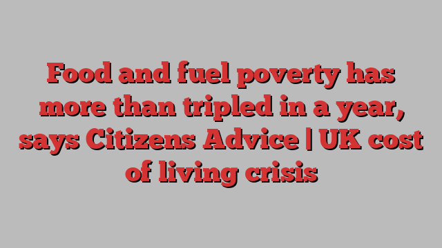 Food and fuel poverty has more than tripled in a year, says Citizens Advice | UK cost of living crisis