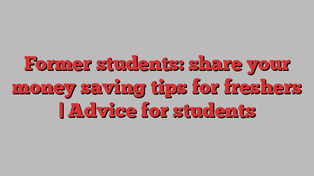 Former students: share your money saving tips for freshers | Advice for students