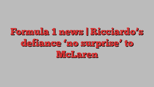 Formula 1 news | Ricciardo’s defiance ‘no surprise’ to McLaren