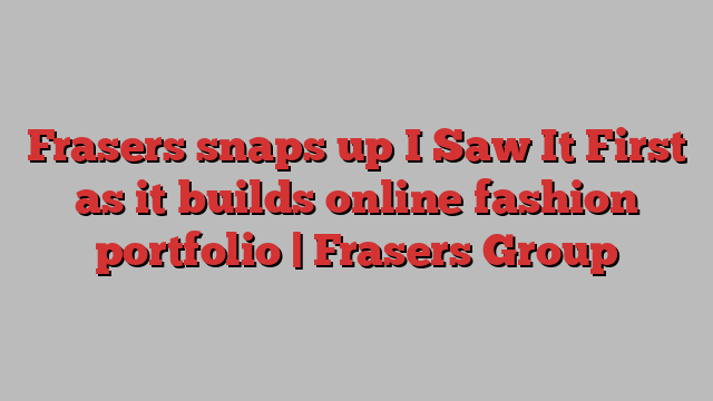 Frasers snaps up I Saw It First as it builds online fashion portfolio | Frasers Group