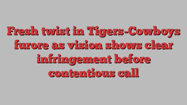 Fresh twist in Tigers-Cowboys furore as vision shows clear infringement before contentious call