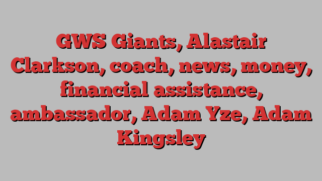 GWS Giants, Alastair Clarkson, coach, news, money, financial assistance, ambassador, Adam Yze, Adam Kingsley