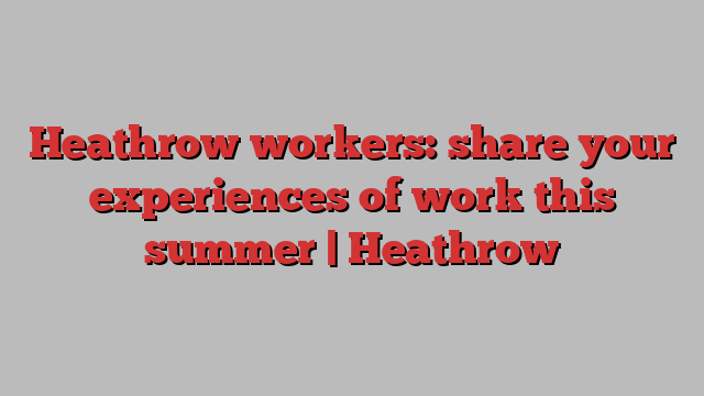 Heathrow workers: share your experiences of work this summer | Heathrow