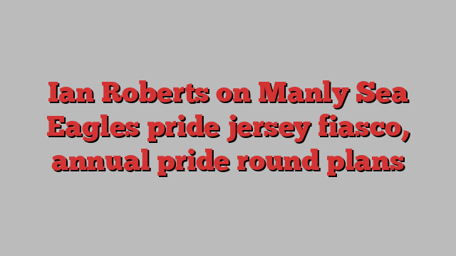 Ian Roberts on Manly Sea Eagles pride jersey fiasco, annual pride round plans