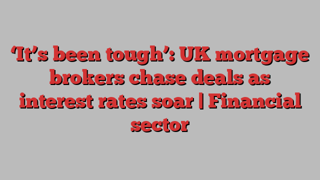 ‘It’s been tough’: UK mortgage brokers chase deals as interest rates soar | Financial sector