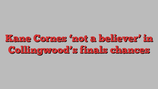 Kane Cornes ‘not a believer’ in Collingwood’s finals chances