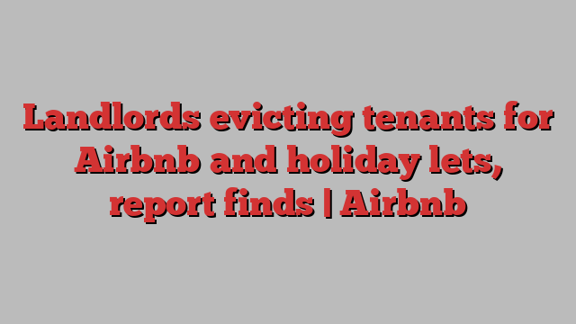 Landlords evicting tenants for Airbnb and holiday lets, report finds | Airbnb