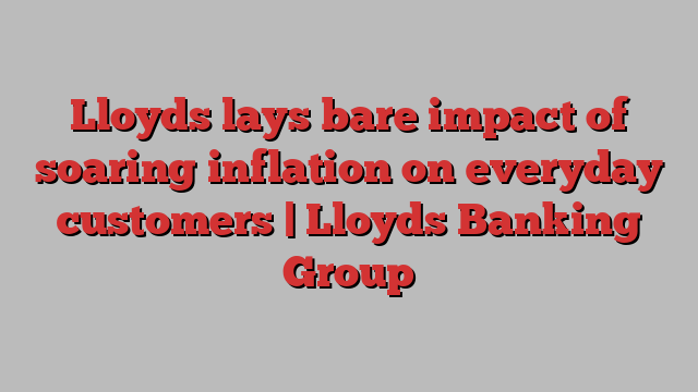 Lloyds lays bare impact of soaring inflation on everyday customers | Lloyds Banking Group