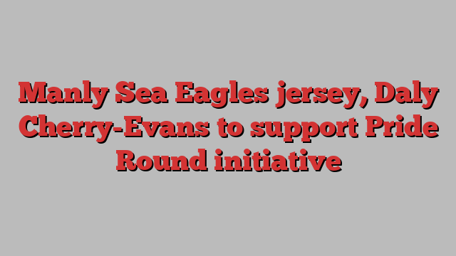 Manly Sea Eagles jersey, Daly Cherry-Evans to support Pride Round initiative