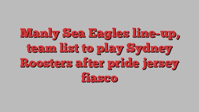 Manly Sea Eagles line-up, team list to play Sydney Roosters after pride jersey fiasco