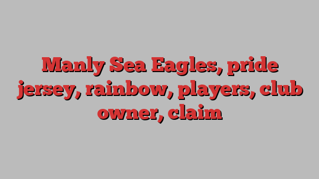 Manly Sea Eagles, pride jersey, rainbow, players, club owner, claim