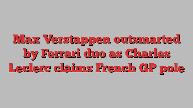 Max Verstappen outsmarted by Ferrari duo as Charles Leclerc claims French GP pole