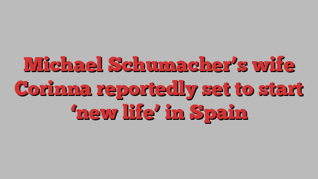 Michael Schumacher’s wife Corinna reportedly set to start ‘new life’ in Spain