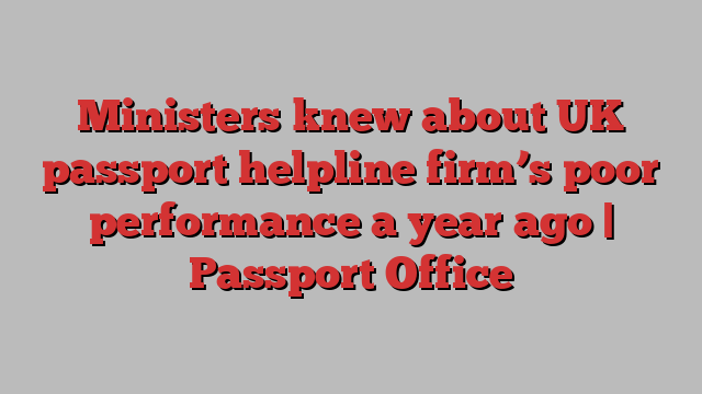 Ministers knew about UK passport helpline firm’s poor performance a year ago | Passport Office