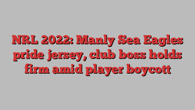 NRL 2022: Manly Sea Eagles pride jersey, club boss holds firm amid player boycott