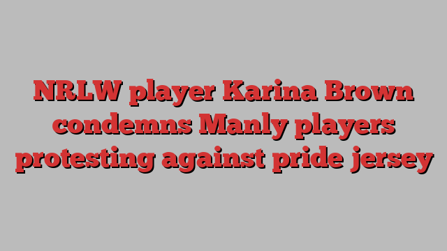 NRLW player Karina Brown condemns Manly players protesting against pride jersey