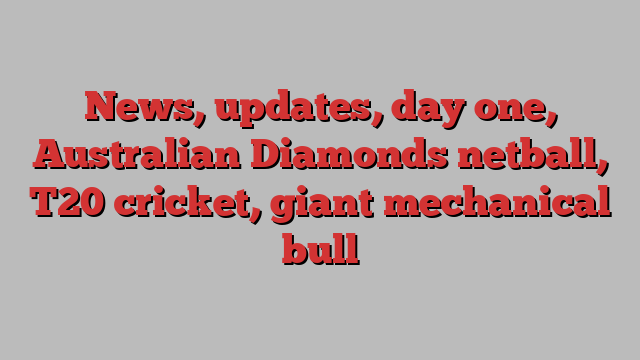 News, updates, day one, Australian Diamonds netball, T20 cricket, giant mechanical bull