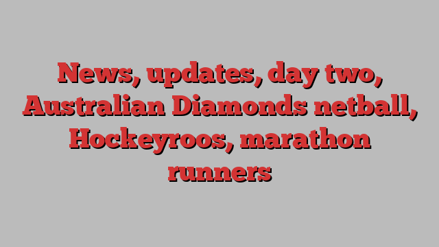 News, updates, day two, Australian Diamonds netball, Hockeyroos, marathon runners