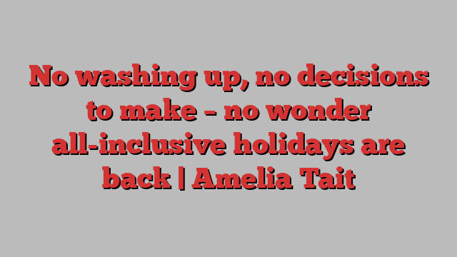 No washing up, no decisions to make – no wonder all-inclusive holidays are back | Amelia Tait