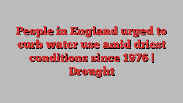 People in England urged to curb water use amid driest conditions since 1976 | Drought