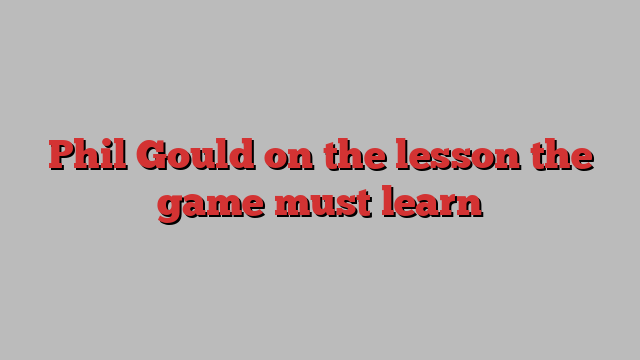 Phil Gould on the lesson the game must learn