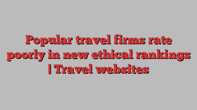 Popular travel firms rate poorly in new ethical rankings | Travel websites