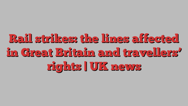 Rail strikes: the lines affected in Great Britain and travellers’ rights | UK news