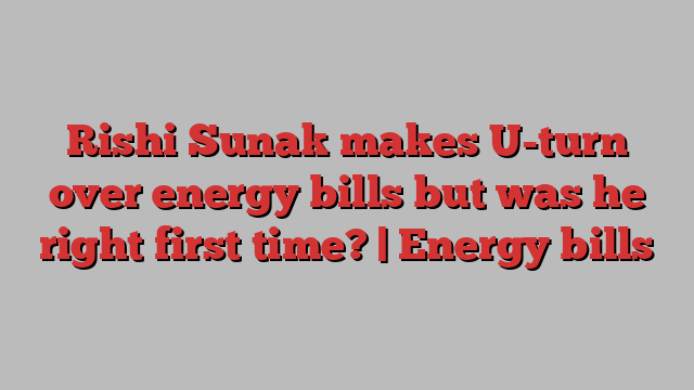 Rishi Sunak makes U-turn over energy bills but was he right first time? | Energy bills