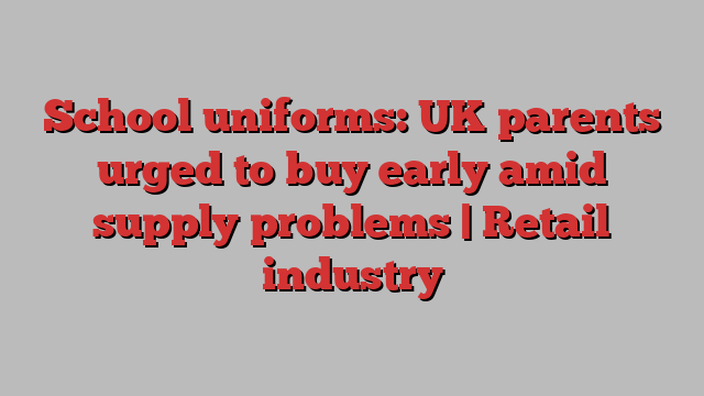 School uniforms: UK parents urged to buy early amid supply problems | Retail industry