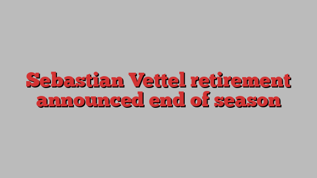 Sebastian Vettel retirement announced end of season