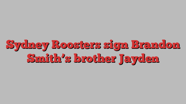 Sydney Roosters sign Brandon Smith’s brother Jayden