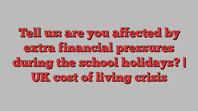 Tell us: are you affected by extra financial pressures during the school holidays? | UK cost of living crisis