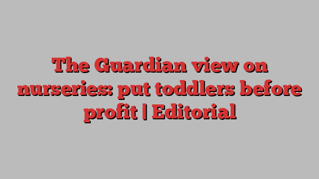 The Guardian view on nurseries: put toddlers before profit | Editorial