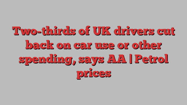 Two-thirds of UK drivers cut back on car use or other spending, says AA | Petrol prices