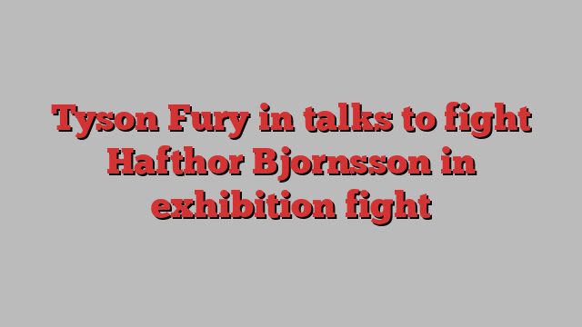 Tyson Fury in talks to fight Hafthor Bjornsson in exhibition fight