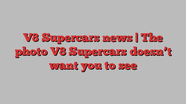 V8 Supercars news | The photo V8 Supercars doesn’t want you to see